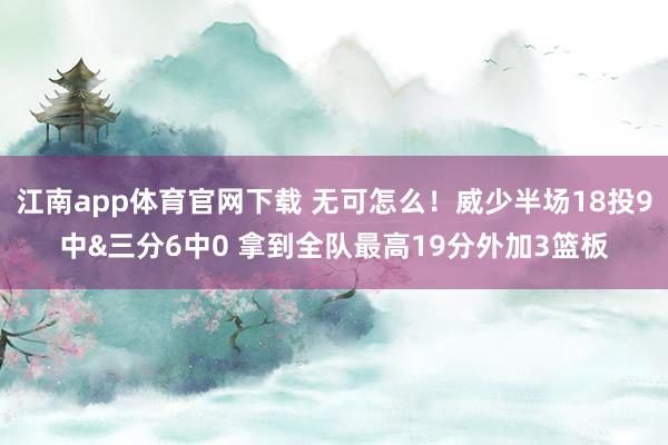 江南app体育官网下载 无可怎么！威少半场18投9中&三分6中0 拿到全队最高19分外加3篮板