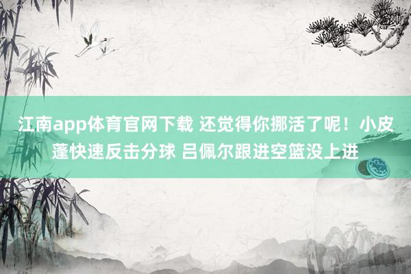 江南app体育官网下载 还觉得你挪活了呢！小皮蓬快速反击分球 吕佩尔跟进空篮没上进