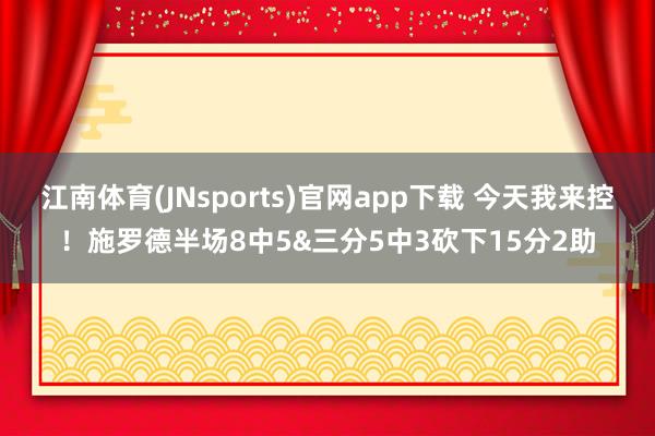 江南体育(JNsports)官网app下载 今天我来控！施罗德半场8中5&三分5中3砍下15分2助