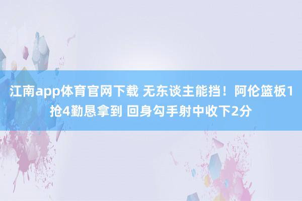 江南app体育官网下载 无东谈主能挡！阿伦篮板1抢4勤恳拿到 回身勾手射中收下2分