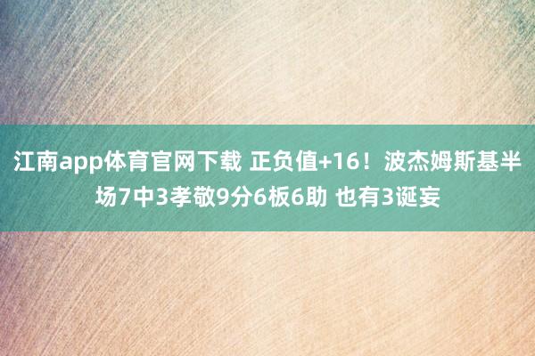 江南app体育官网下载 正负值+16！波杰姆斯基半场7中3孝敬9分6板6助 也有3诞妄