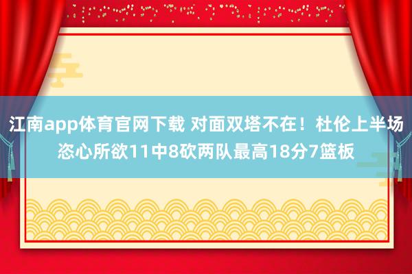 江南app体育官网下载 对面双塔不在！杜伦上半场恣心所欲11中8砍两队最高18分7篮板