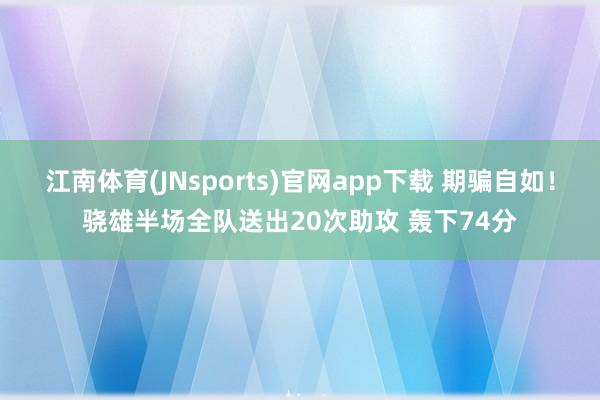 江南体育(JNsports)官网app下载 期骗自如！骁雄半场全队送出20次助攻 轰下74分