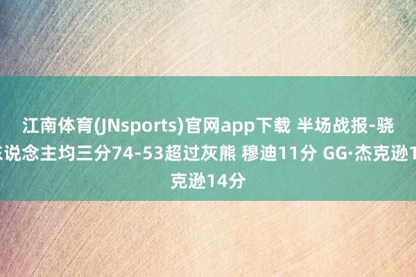 江南体育(JNsports)官网app下载 半场战报-骁雄东说念主均三分74-53超过灰熊 穆迪11分 GG·杰克逊14分