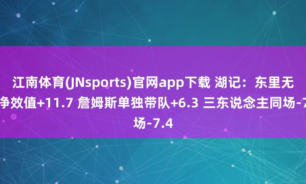 江南体育(JNsports)官网app下载 湖记：东里无詹净效值+11.7 詹姆斯单独带队+6.3 三东说念主同场-7.4