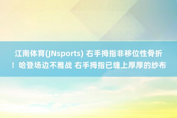江南体育(JNsports) 右手拇指非移位性骨折！哈登场边不雅战 右手拇指已缠上厚厚的纱布
