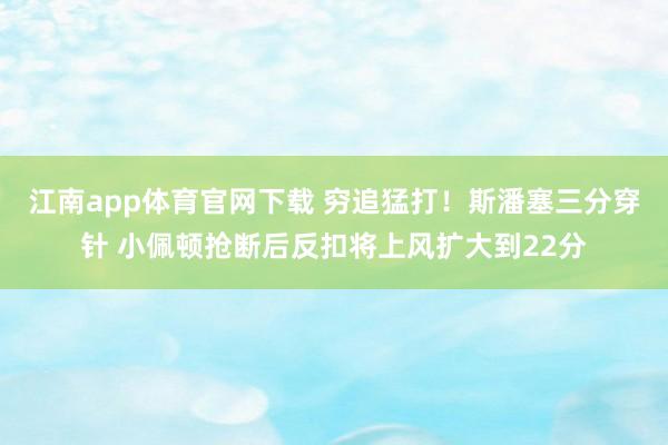 江南app体育官网下载 穷追猛打！斯潘塞三分穿针 小佩顿抢断后反扣将上风扩大到22分