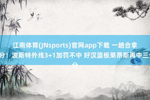 江南体育(JNsports)官网app下载 一趟合拿6分！波斯特外线3+1加罚不中 好汉篮板莱昂斯再中三分