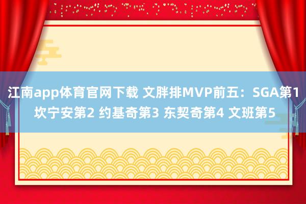 江南app体育官网下载 文胖排MVP前五：SGA第1 坎宁安第2 约基奇第3 东契奇第4 文班第5