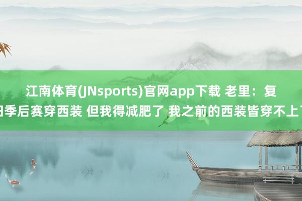 江南体育(JNsports)官网app下载 老里：复旧季后赛穿西装 但我得减肥了 我之前的西装皆穿不上了