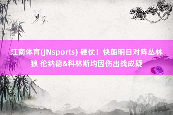 江南体育(JNsports) 硬仗！快船明日对阵丛林狼 伦纳德&科林斯均因伤出战成疑