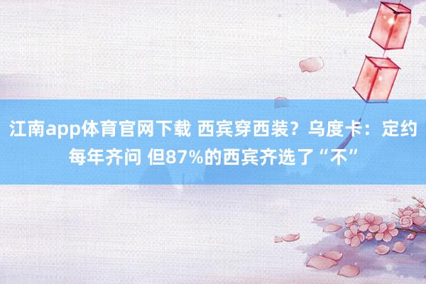 江南app体育官网下载 西宾穿西装？乌度卡：定约每年齐问 但87%的西宾齐选了“不”