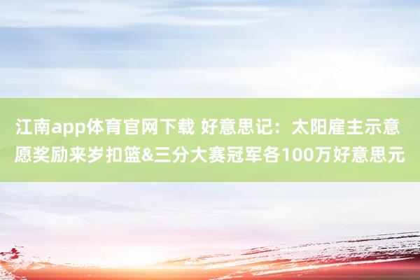 江南app体育官网下载 好意思记：太阳雇主示意 愿奖励来岁扣篮&三分大赛冠军各100万好意思元