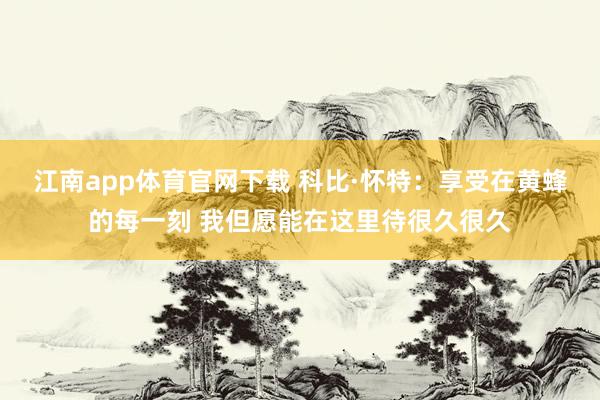 江南app体育官网下载 科比·怀特：享受在黄蜂的每一刻 我但愿能在这里待很久很久