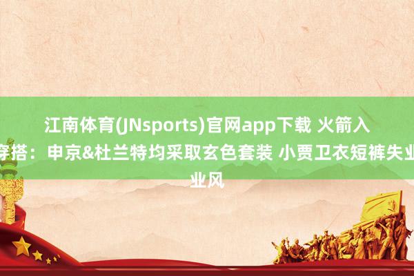 江南体育(JNsports)官网app下载 火箭入场穿搭：申京&杜兰特均采取玄色套装 小贾卫衣短裤失业风