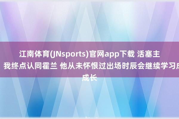 江南体育(JNsports)官网app下载 活塞主帅：我终点认同霍兰 他从未怀恨过出场时辰会继续学习成长