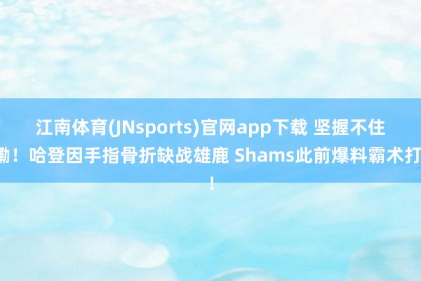 江南体育(JNsports)官网app下载 坚握不住嘞！哈登因手指骨折缺战雄鹿 Shams此前爆料霸术打！