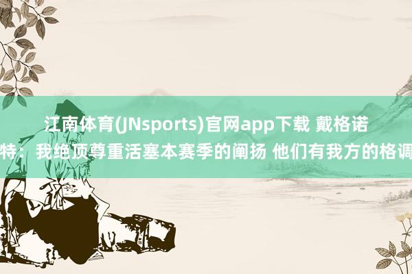 江南体育(JNsports)官网app下载 戴格诺特：我绝顶尊重活塞本赛季的阐扬 他们有我方的格调
