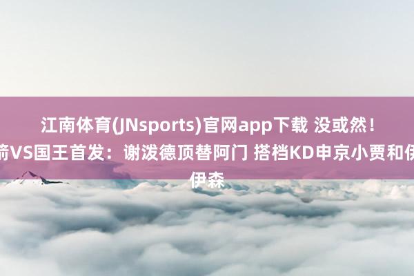 江南体育(JNsports)官网app下载 没或然！火箭VS国王首发：谢泼德顶替阿门 搭档KD申京小贾和伊森