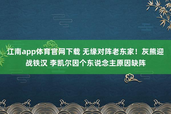 江南app体育官网下载 无缘对阵老东家！灰熊迎战铁汉 李凯尔因个东说念主原因缺阵