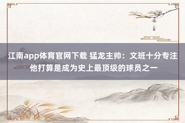 江南app体育官网下载 猛龙主帅：文班十分专注 他打算是成为史上最顶级的球员之一
