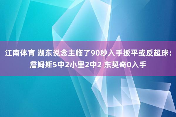 江南体育 湖东说念主临了90秒入手扳平或反超球：詹姆斯5中2小里2中2 东契奇0入手