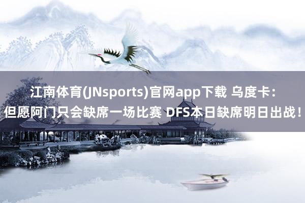 江南体育(JNsports)官网app下载 乌度卡：但愿阿门只会缺席一场比赛 DFS本日缺席明日出战！