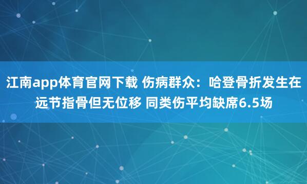 江南app体育官网下载 伤病群众：哈登骨折发生在远节指骨但无位移 同类伤平均缺席6.5场