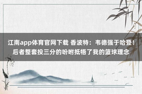 江南app体育官网下载 香波特：韦德强于哈登！后者整套投三分的吩咐抵牾了我的篮球理念