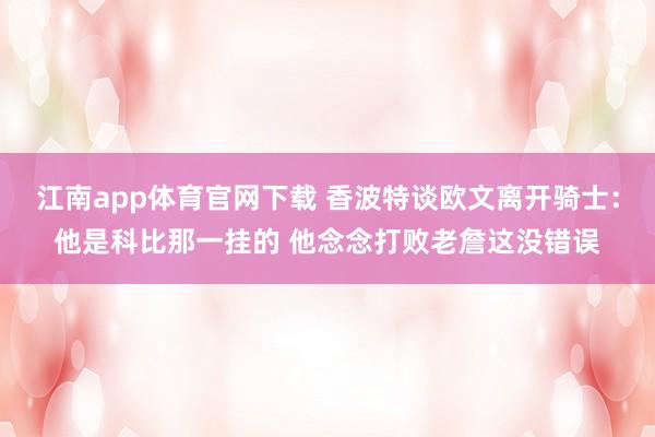 江南app体育官网下载 香波特谈欧文离开骑士：他是科比那一挂的 他念念打败老詹这没错误