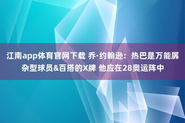 江南app体育官网下载 乔·约翰逊：热巴是万能羼杂型球员&百搭的X牌 他应在28奥运阵中