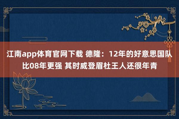 江南app体育官网下载 德隆：12年的好意思国队比08年更强 其时威登眉杜王人还很年青