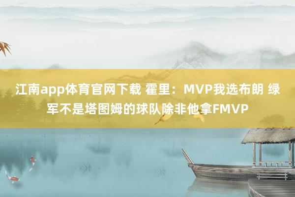 江南app体育官网下载 霍里：MVP我选布朗 绿军不是塔图姆的球队除非他拿FMVP