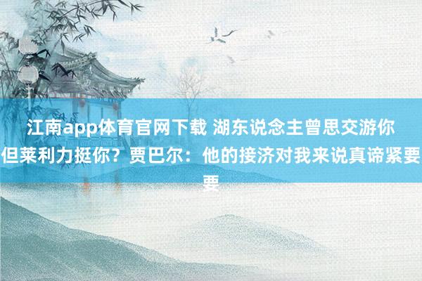 江南app体育官网下载 湖东说念主曾思交游你但莱利力挺你？贾巴尔：他的接济对我来说真谛紧要