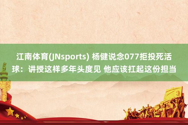 江南体育(JNsports) 杨健说念077拒投死活球：讲授这样多年头度见 他应该扛起这份担当