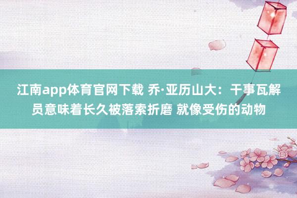 江南app体育官网下载 乔·亚历山大：干事瓦解员意味着长久被落索折磨 就像受伤的动物