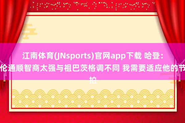 江南体育(JNsports)官网app下载 哈登：阿伦通顺智商太强与祖巴茨格调不同 我需要适应他的节拍