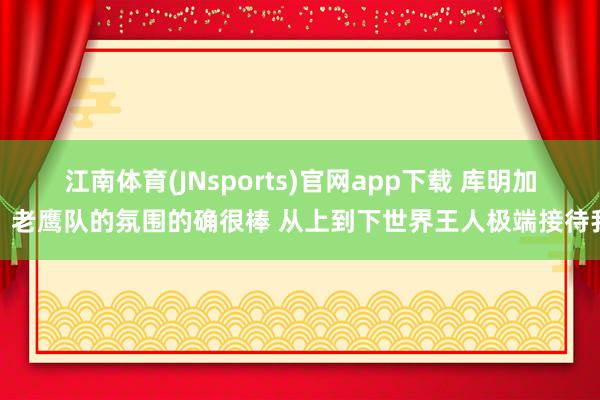 江南体育(JNsports)官网app下载 库明加：老鹰队的氛围的确很棒 从上到下世界王人极端接待我