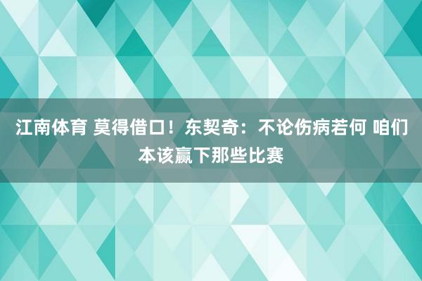 江南体育 莫得借口！东契奇：不论伤病若何 咱们本该赢下那些比赛