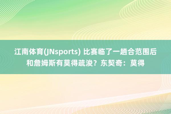江南体育(JNsports) 比赛临了一趟合范围后和詹姆斯有莫得疏浚？东契奇：莫得