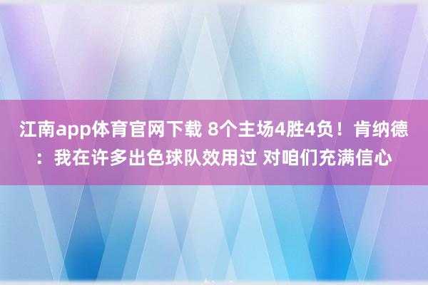 江南app体育官网下载 8个主场4胜4负！肯纳德：我在许多出色球队效用过 对咱们充满信心