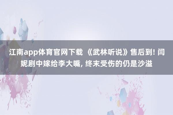 江南app体育官网下载 《武林听说》售后到! 闫妮剧中嫁给李大嘴， 终末受伤的仍是沙溢