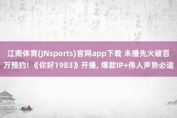 江南体育(JNsports)官网app下载 未播先火破百万预约! 《你好1983》开播， 爆款IP+伟人声势必追