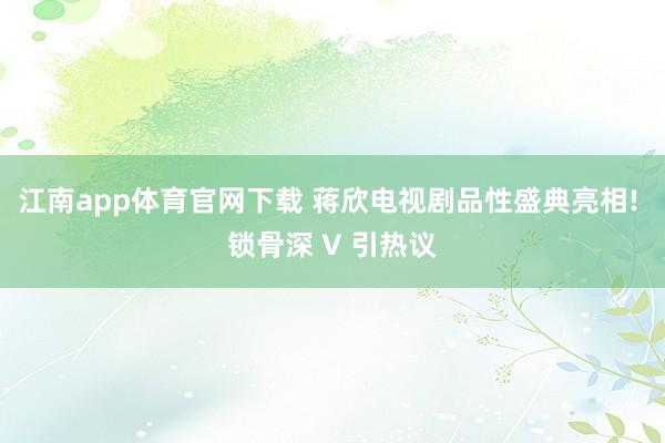 江南app体育官网下载 蒋欣电视剧品性盛典亮相! 锁骨深 V 引热议
