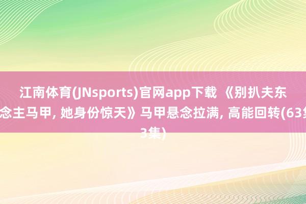 江南体育(JNsports)官网app下载 《别扒夫东说念主马甲， 她身份惊天》马甲悬念拉满， 高能回转(63集)