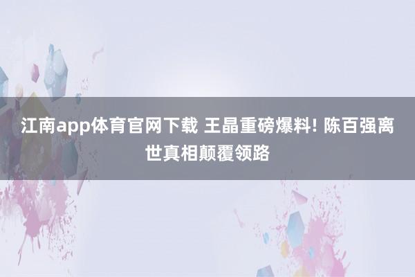 江南app体育官网下载 王晶重磅爆料! 陈百强离世真相颠覆领路