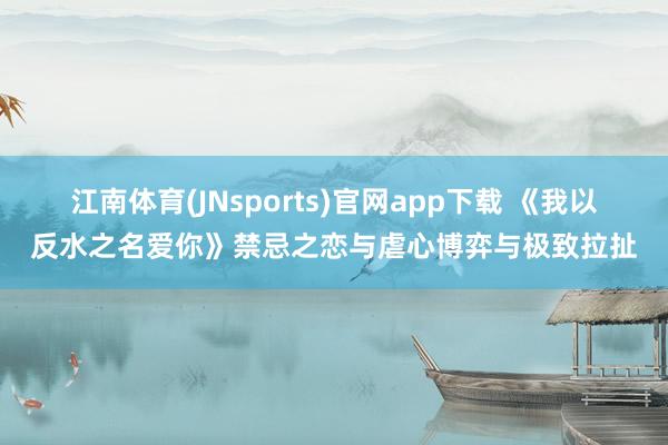 江南体育(JNsports)官网app下载 《我以反水之名爱你》禁忌之恋与虐心博弈与极致拉扯