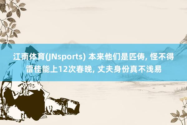 江南体育(JNsports) 本来他们是匹俦， 怪不得雷佳能上12次春晚， 丈夫身份真不浅易