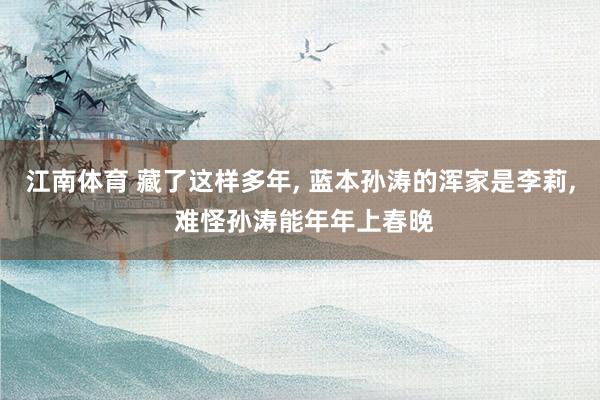 江南体育 藏了这样多年， 蓝本孙涛的浑家是李莉， 难怪孙涛能年年上春晚