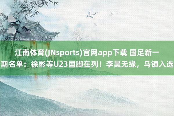 江南体育(JNsports)官网app下载 国足新一期名单：徐彬等U23国脚在列！李昊无缘，马镇入选